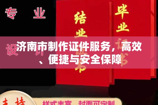 珠海济南市制作证件服务，高效、便捷与安全保障