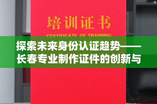 珠海探索未来身份认证趋势——长春专业制作证件的创新与实践