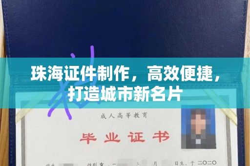 珠海证件制作，高效便捷，打造城市新名片