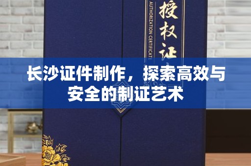 珠海长沙证件制作，探索高效与安全的制证艺术